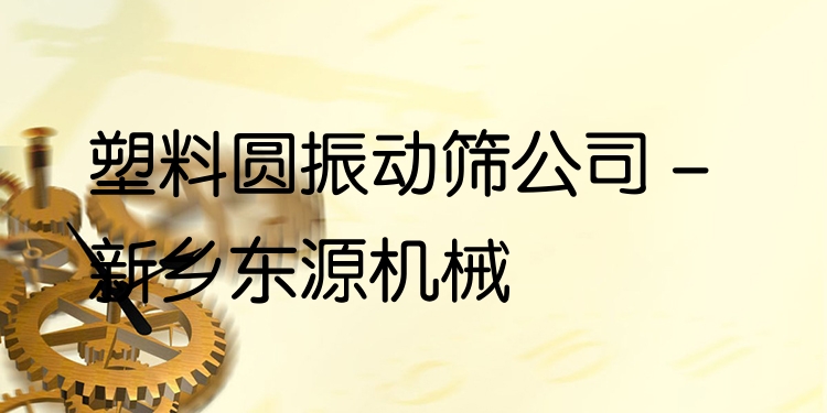 塑料圓振動篩公司 - 新鄉(xiāng)東源機械