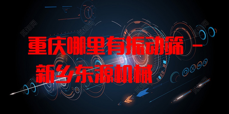重慶哪里有振動(dòng)篩 - 新鄉(xiāng)東源機(jī)械
