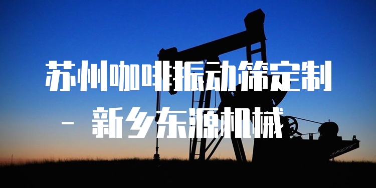 蘇州咖啡振動篩定制 - 新鄉(xiāng)東源機械