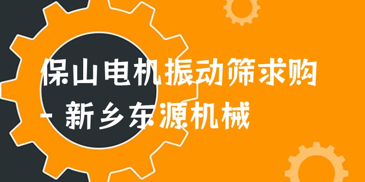 保山電機振動篩求購 - 新鄉(xiāng)東源機械