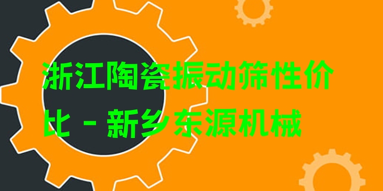 浙江陶瓷振動篩性價比 - 新鄉(xiāng)東源機械