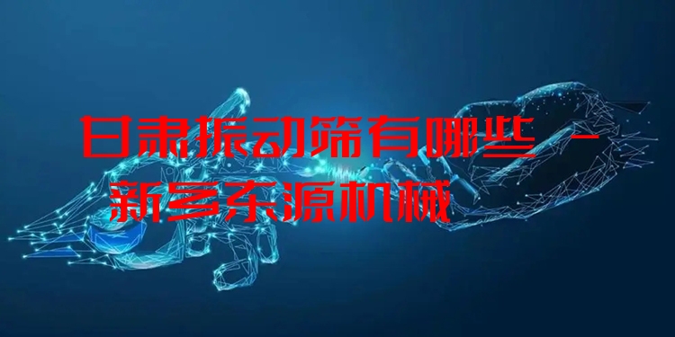 甘肅振動篩有哪些 - 新鄉(xiāng)東源機(jī)械
