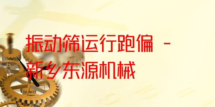 振動(dòng)篩運(yùn)行跑偏 - 新鄉(xiāng)東源機(jī)械