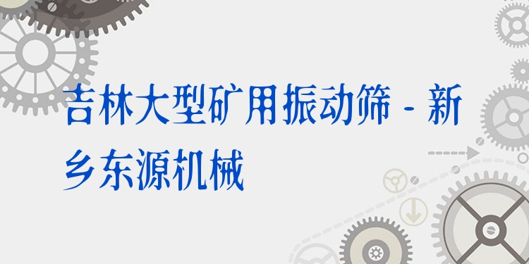 吉林大型礦用振動(dòng)篩 - 新鄉(xiāng)東源機(jī)械