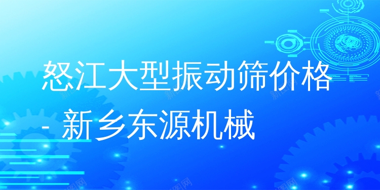 怒江大型振動(dòng)篩價(jià)格 - 新鄉(xiāng)東源機(jī)械