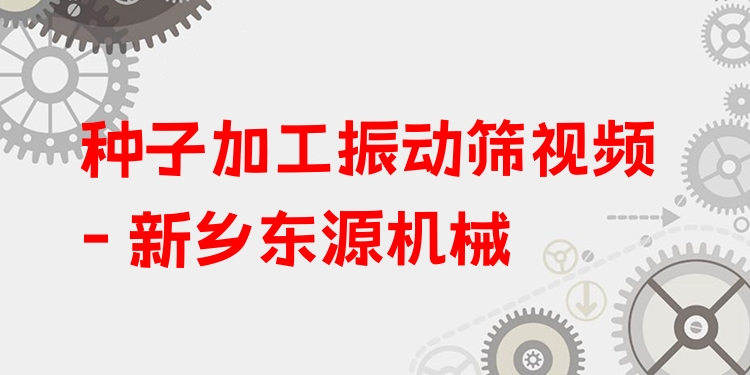 種子加工振動(dòng)篩視頻 - 新鄉(xiāng)東源機(jī)械
