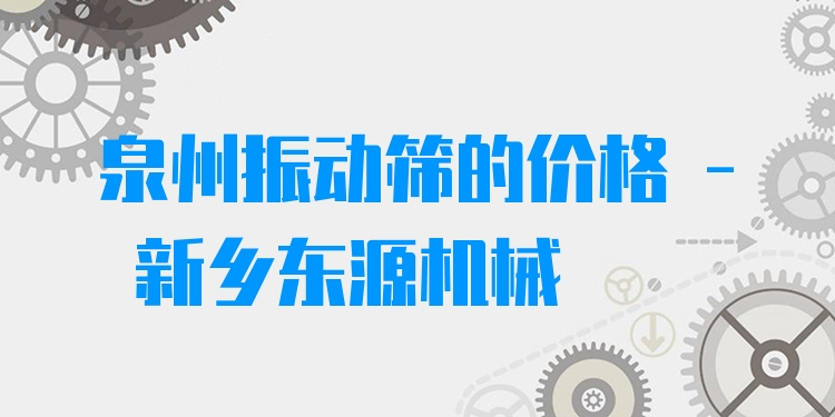 泉州振動篩的價格 - 新鄉(xiāng)東源機(jī)械