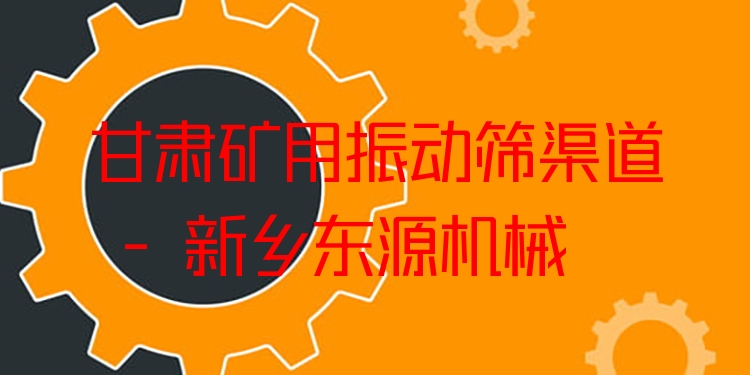 甘肅礦用振動(dòng)篩渠道 - 新鄉(xiāng)東源機(jī)械