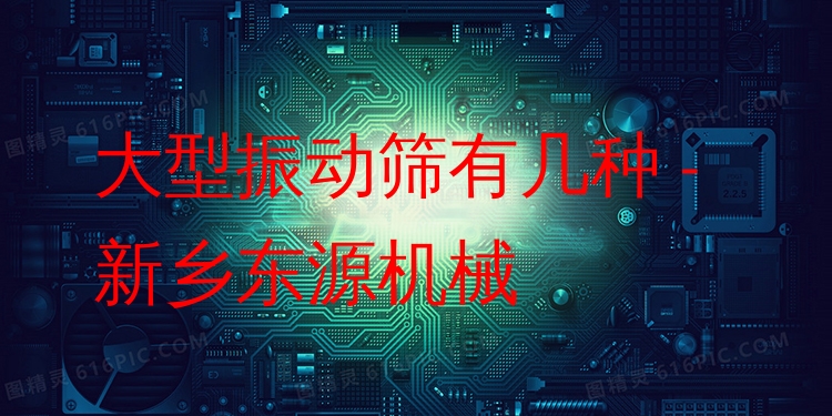 大型振動(dòng)篩有幾種 - 新鄉(xiāng)東源機(jī)械
