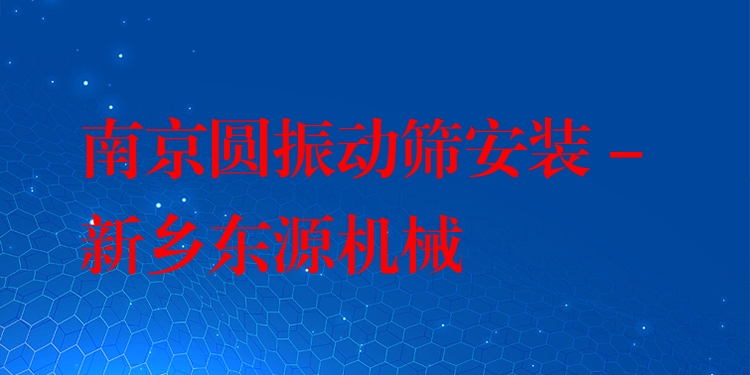 南京圓振動篩安裝 - 新鄉(xiāng)東源機械