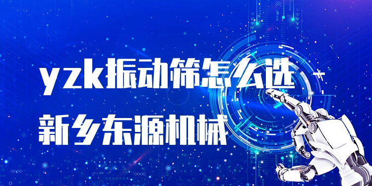 yzk振動篩怎么選 - 新鄉(xiāng)東源機械