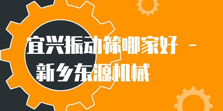 宜興振動篩哪家好 - 新鄉(xiāng)東源機械