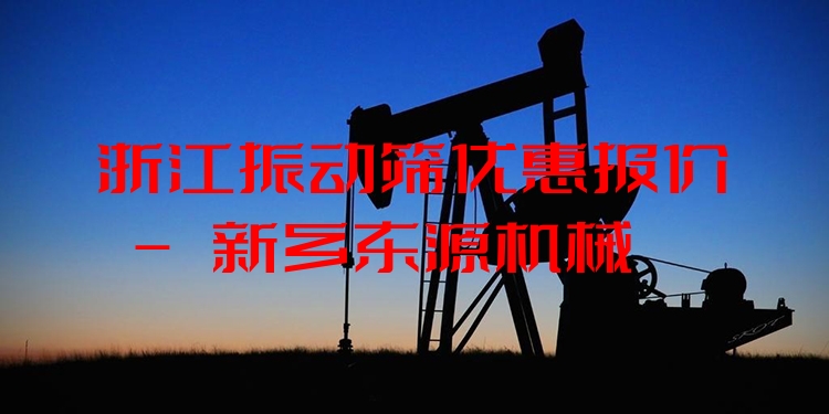 浙江振動篩優(yōu)惠報價 - 新鄉(xiāng)東源機械