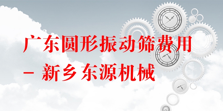 廣東圓形振動(dòng)篩費(fèi)用 - 新鄉(xiāng)東源機(jī)械