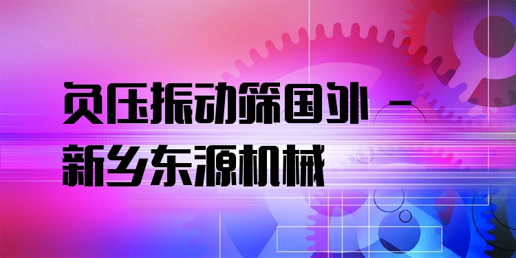 負(fù)壓振動(dòng)篩國外 - 新鄉(xiāng)東源機(jī)械