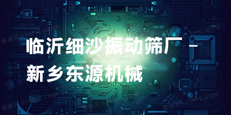 臨沂細(xì)沙振動(dòng)篩廠 - 新鄉(xiāng)東源機(jī)械