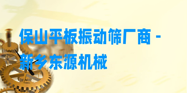 保山平板振動(dòng)篩廠商 - 新鄉(xiāng)東源機(jī)械