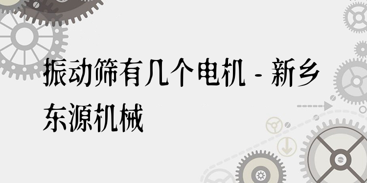 振動(dòng)篩有幾個(gè)電機(jī) - 新鄉(xiāng)東源機(jī)械