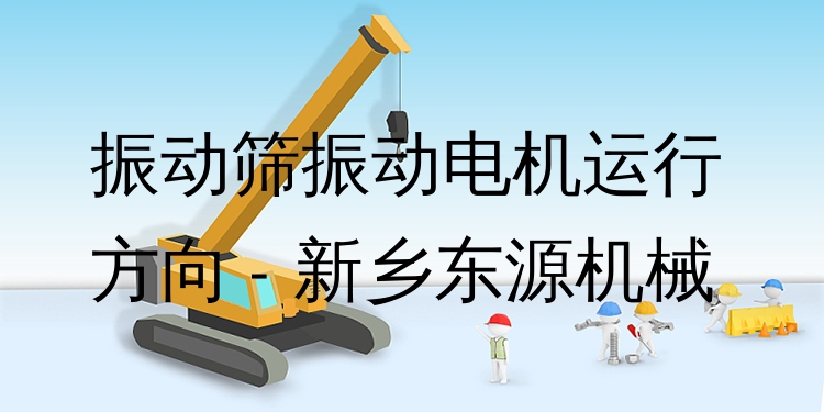 振動(dòng)篩振動(dòng)電機(jī)運(yùn)行方向 - 新鄉(xiāng)東源機(jī)械