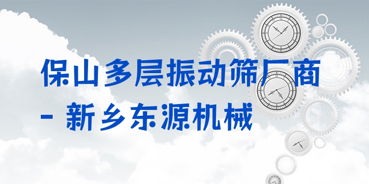 保山多層振動篩廠商 - 新鄉(xiāng)東源機械