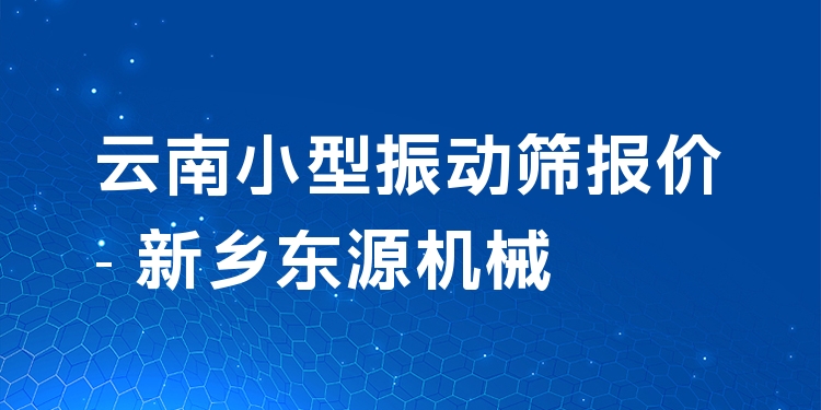 云南小型振動(dòng)篩報(bào)價(jià) - 新鄉(xiāng)東源機(jī)械