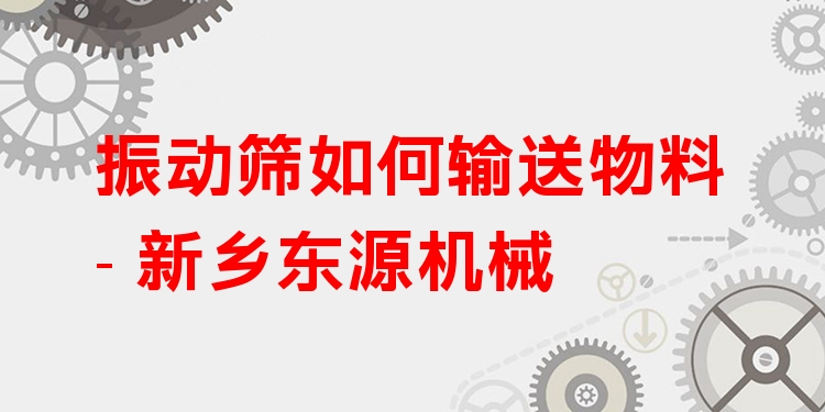 振動(dòng)篩如何輸送物料 - 新鄉(xiāng)東源機(jī)械