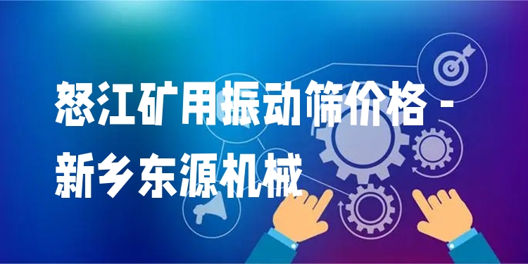 怒江礦用振動(dòng)篩價(jià)格 - 新鄉(xiāng)東源機(jī)械