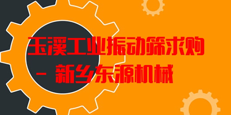 玉溪工業(yè)振動篩求購 - 新鄉(xiāng)東源機械