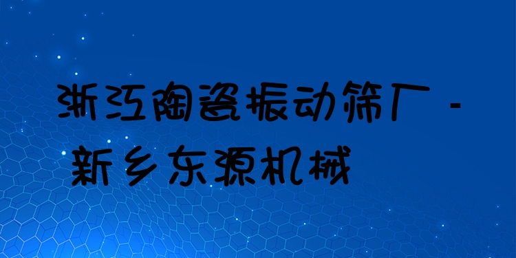 浙江陶瓷振動(dòng)篩廠 - 新鄉(xiāng)東源機(jī)械