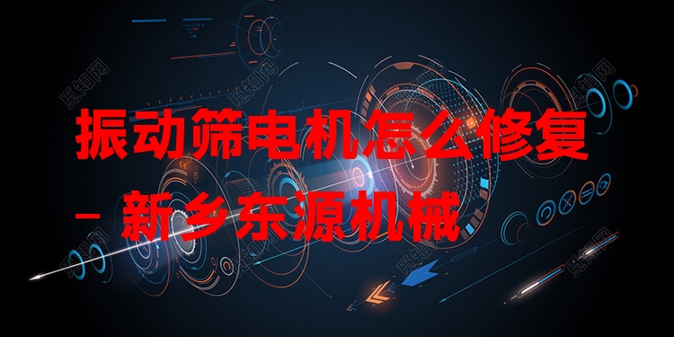 振動(dòng)篩電機(jī)怎么修復(fù) - 新鄉(xiāng)東源機(jī)械