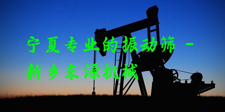 寧夏***的振動篩 - 新鄉(xiāng)東源機械
