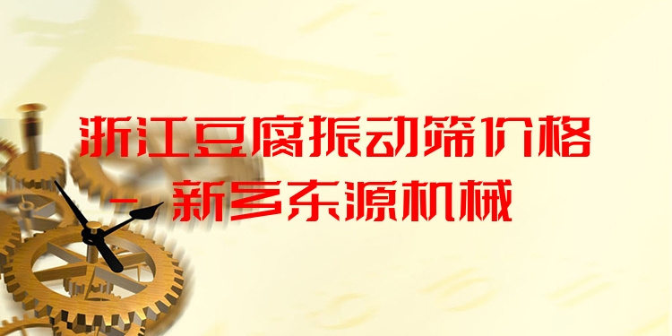 浙江豆腐振動篩價格 - 新鄉(xiāng)東源機械