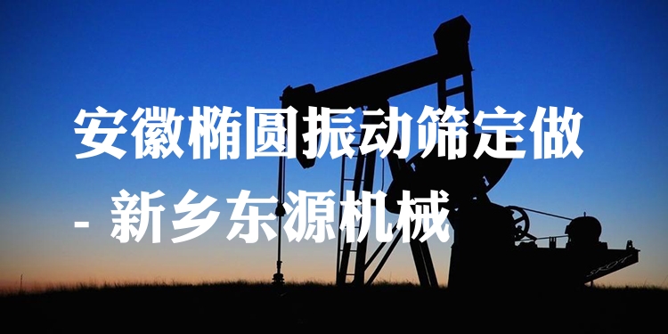 安徽橢圓振動篩定做 - 新鄉(xiāng)東源機械