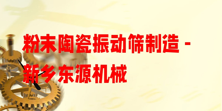 粉末陶瓷振動(dòng)篩制造 - 新鄉(xiāng)東源機(jī)械