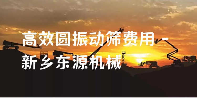 ***圓振動篩費用 - 新鄉(xiāng)東源機械