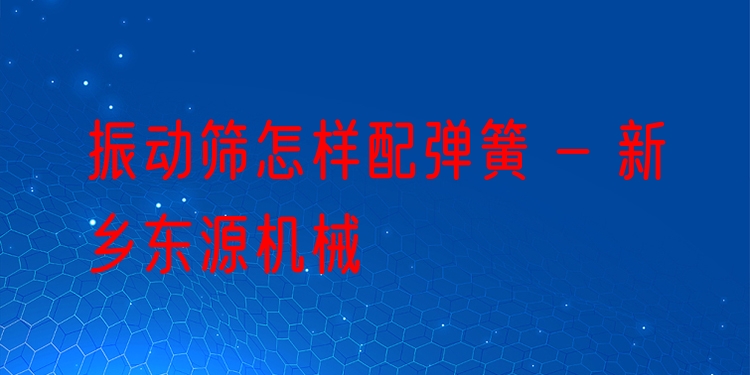 振動篩怎樣配彈簧 - 新鄉(xiāng)東源機械