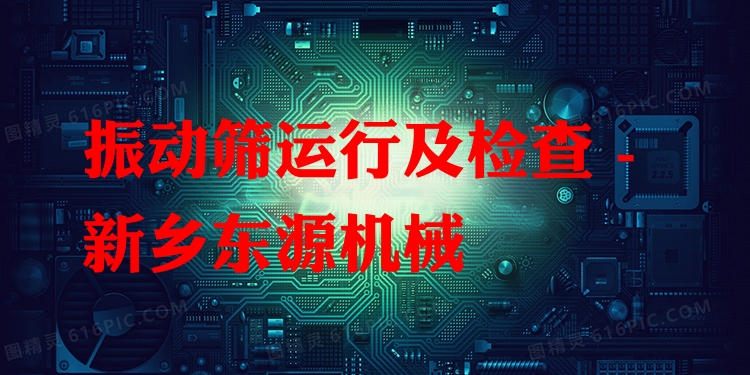 振動篩運行及檢查 - 新鄉(xiāng)東源機(jī)械