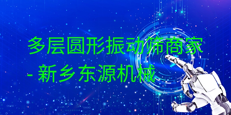 多層圓形振動(dòng)篩商家 - 新鄉(xiāng)東源機(jī)械