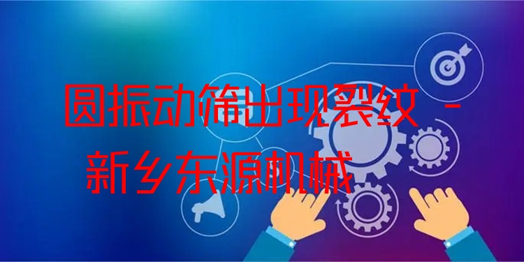 圓振動(dòng)篩出現(xiàn)裂紋 - 新鄉(xiāng)東源機(jī)械