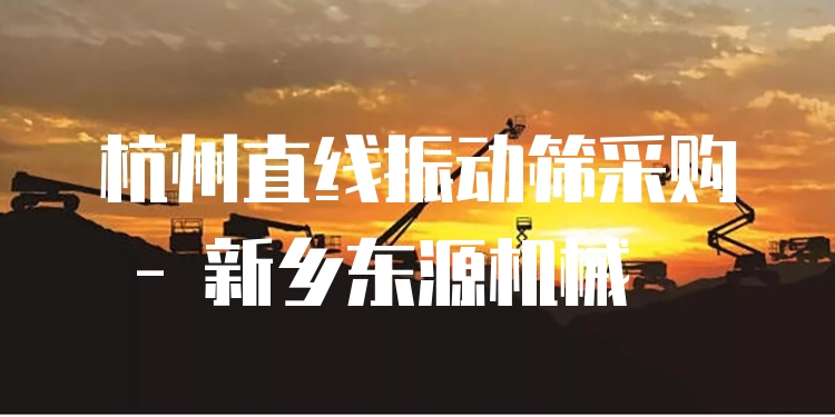杭州直線振動篩采購 - 新鄉(xiāng)東源機(jī)械