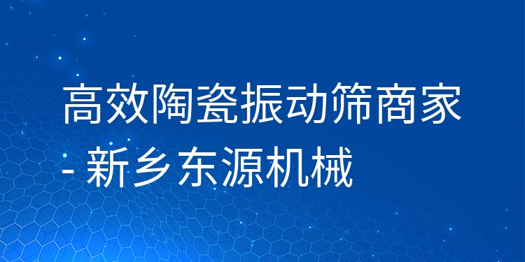 ***陶瓷振動(dòng)篩商家 - 新鄉(xiāng)東源機(jī)械