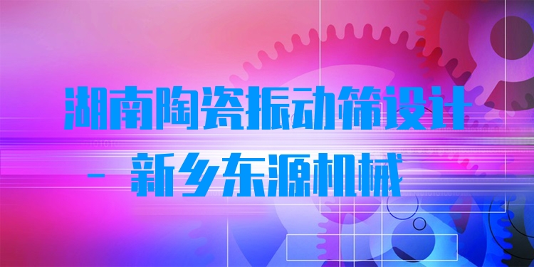 湖南陶瓷振動篩設(shè)計 - 新鄉(xiāng)東源機械