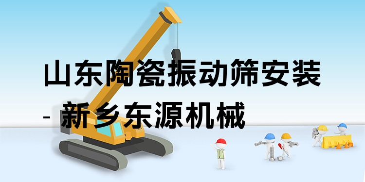 山東陶瓷振動(dòng)篩安裝 - 新鄉(xiāng)東源機(jī)械