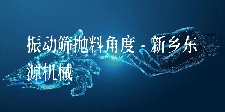 振動篩拋料角度 - 新鄉(xiāng)東源機械