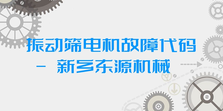 振動(dòng)篩電機(jī)故障代碼 - 新鄉(xiāng)東源機(jī)械
