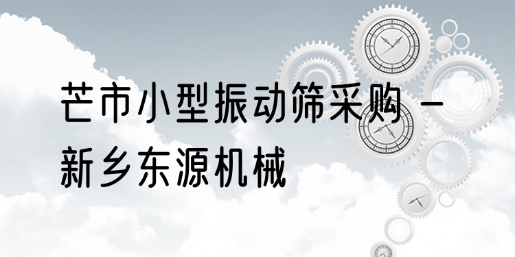 芒市小型振動篩采購 - 新鄉(xiāng)東源機械