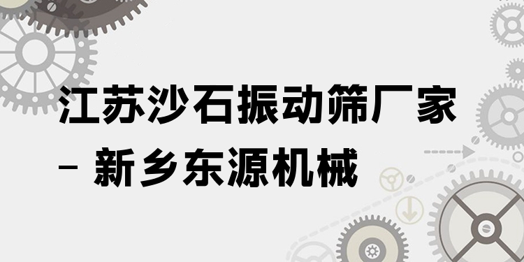 江蘇沙石振動篩廠家 - 新鄉(xiāng)東源機械