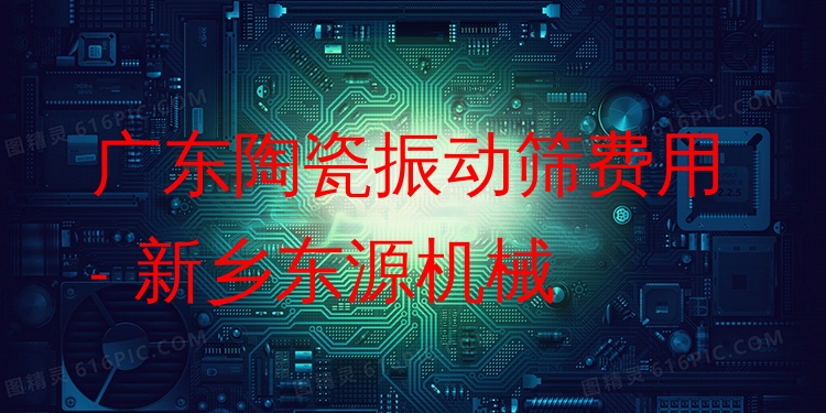 廣東陶瓷振動篩費(fèi)用 - 新鄉(xiāng)東源機(jī)械