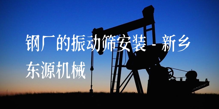 鋼廠的振動(dòng)篩安裝 - 新鄉(xiāng)東源機(jī)械