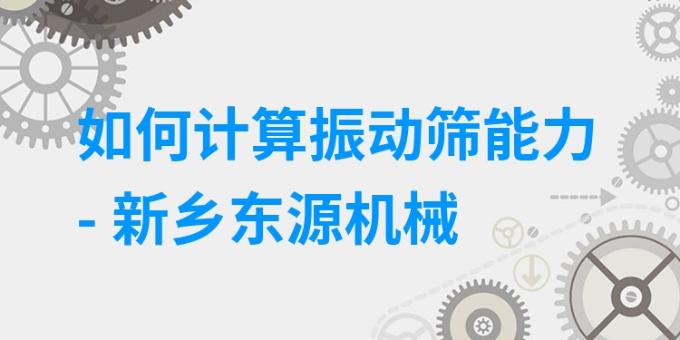 如何計(jì)算振動(dòng)篩能力 - 新鄉(xiāng)東源機(jī)械